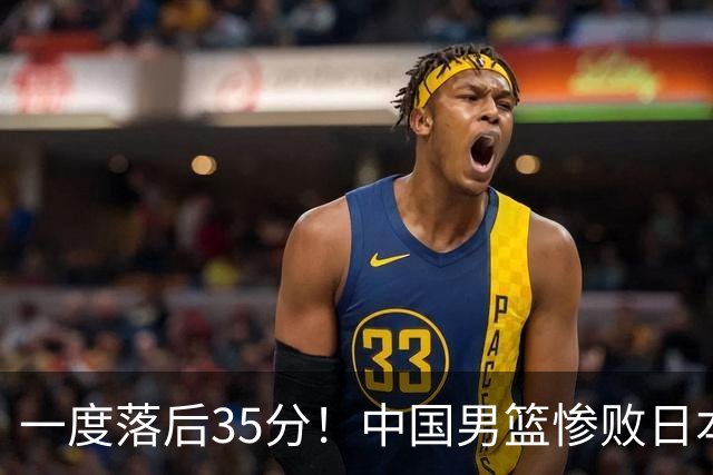 一度落后35分！中国男篮惨败日本，比无缘决赛遗憾的是特殊日子输球