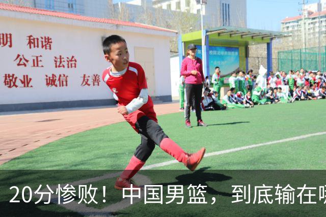 20分惨败！中国男篮，到底输在哪里？